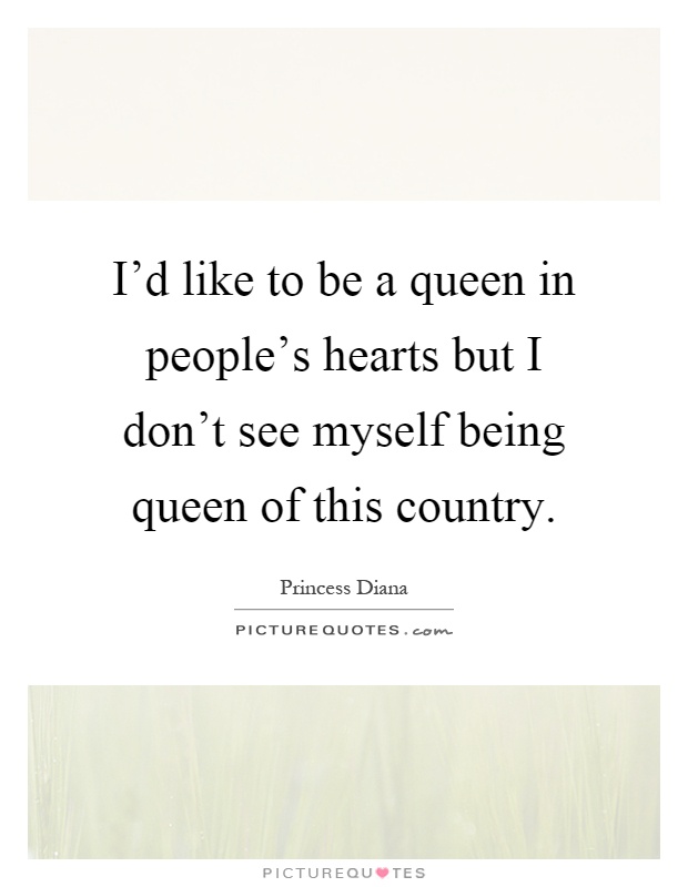 I'd like to be a queen in people's hearts but I don't see myself being queen of this country Picture Quote #1