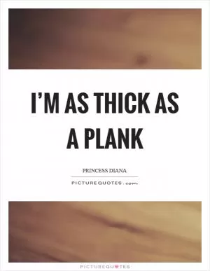 I’m as thick as a plank Picture Quote #1