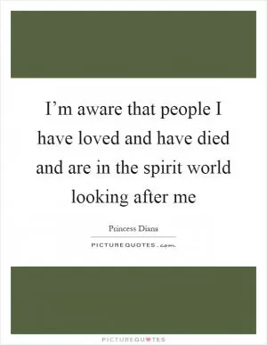 I’m aware that people I have loved and have died and are in the spirit world looking after me Picture Quote #1