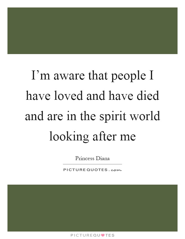 I'm aware that people I have loved and have died and are in the spirit world looking after me Picture Quote #1