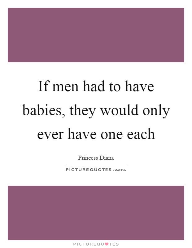 If men had to have babies, they would only ever have one each Picture Quote #1