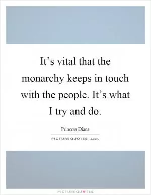 It’s vital that the monarchy keeps in touch with the people. It’s what I try and do Picture Quote #1