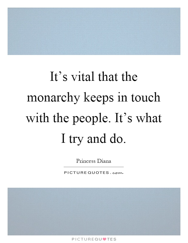 It's vital that the monarchy keeps in touch with the people. It's what I try and do Picture Quote #1
