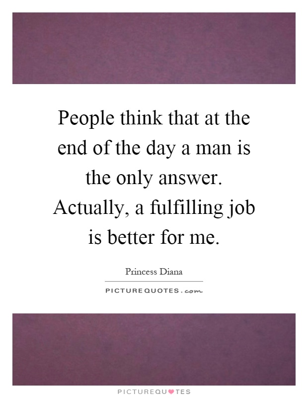 People think that at the end of the day a man is the only answer. Actually, a fulfilling job is better for me Picture Quote #1