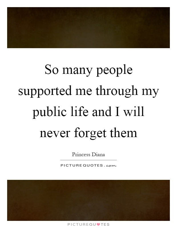 So many people supported me through my public life and I will never forget them Picture Quote #1