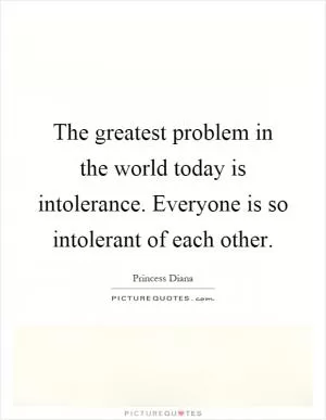 The greatest problem in the world today is intolerance. Everyone is so intolerant of each other Picture Quote #1