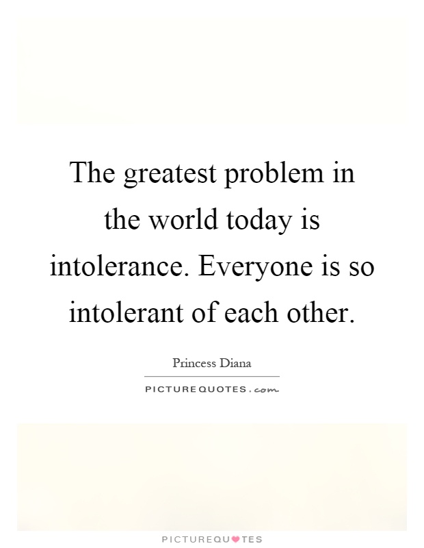 The greatest problem in the world today is intolerance. Everyone is so intolerant of each other Picture Quote #1