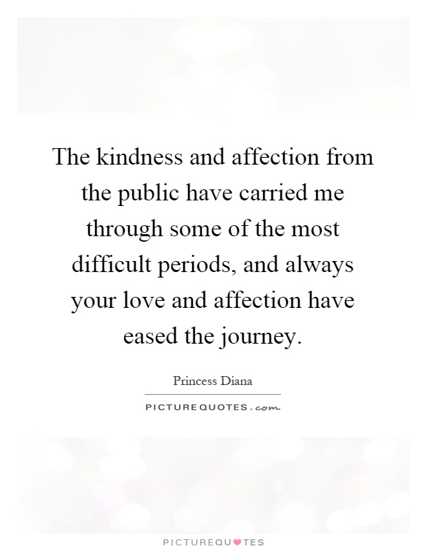 The kindness and affection from the public have carried me through some of the most difficult periods, and always your love and affection have eased the journey Picture Quote #1