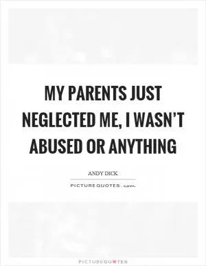 My parents just neglected me, I wasn’t abused or anything Picture Quote #1
