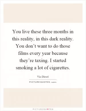 You live these three months in this reality, in this dark reality. You don’t want to do those films every year because they’re taxing. I started smoking a lot of cigarettes Picture Quote #1
