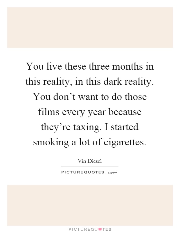 You live these three months in this reality, in this dark reality. You don't want to do those films every year because they're taxing. I started smoking a lot of cigarettes Picture Quote #1