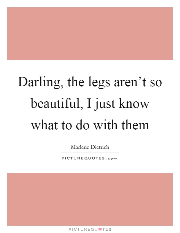 Darling, the legs aren't so beautiful, I just know what to do with them Picture Quote #1