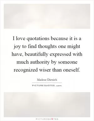 I love quotations because it is a joy to find thoughts one might have, beautifully expressed with much authority by someone recognized wiser than oneself Picture Quote #1