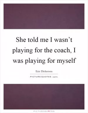 She told me I wasn’t playing for the coach, I was playing for myself Picture Quote #1