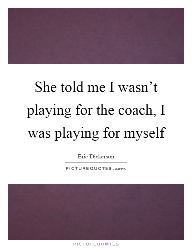 She told me I wasn't playing for the coach, I was playing for myself Picture Quote #1