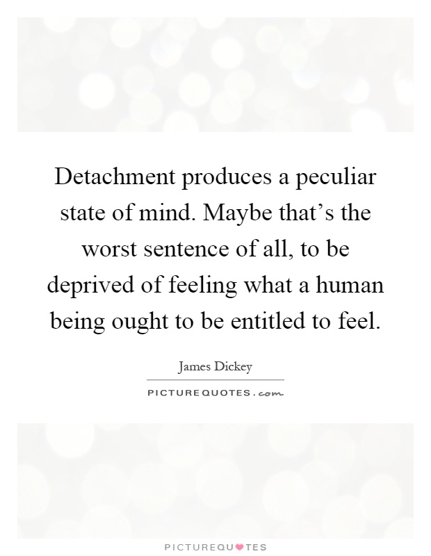 Detachment produces a peculiar state of mind. Maybe that's the worst sentence of all, to be deprived of feeling what a human being ought to be entitled to feel Picture Quote #1