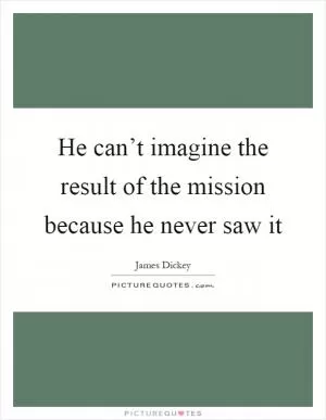 He can’t imagine the result of the mission because he never saw it Picture Quote #1