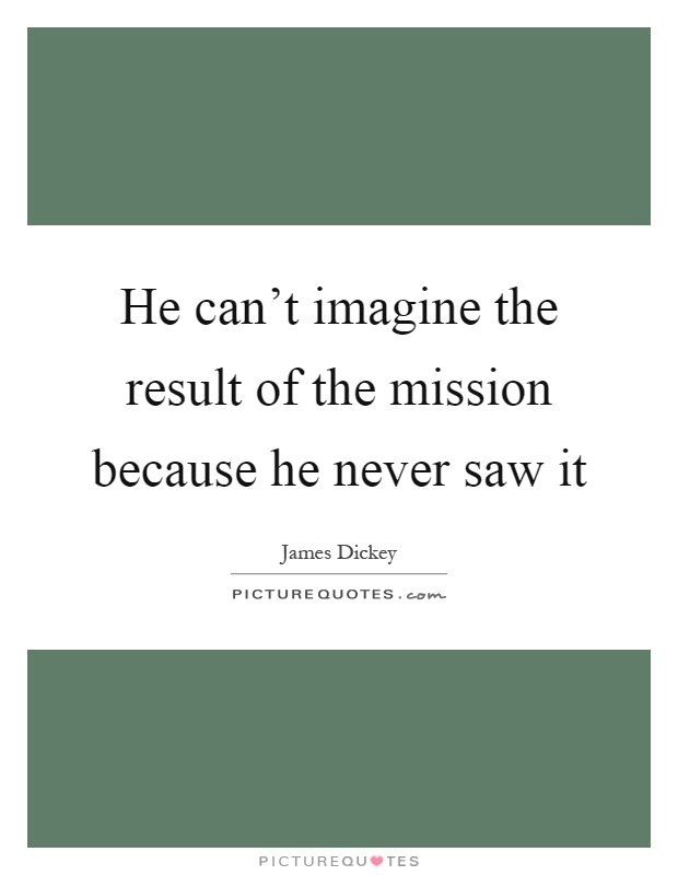 He can't imagine the result of the mission because he never saw it Picture Quote #1