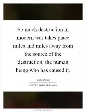 So much destruction in modern war takes place miles and miles away from the source of the destruction, the human being who has caused it Picture Quote #1