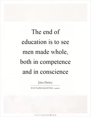 The end of education is to see men made whole, both in competence and in conscience Picture Quote #1