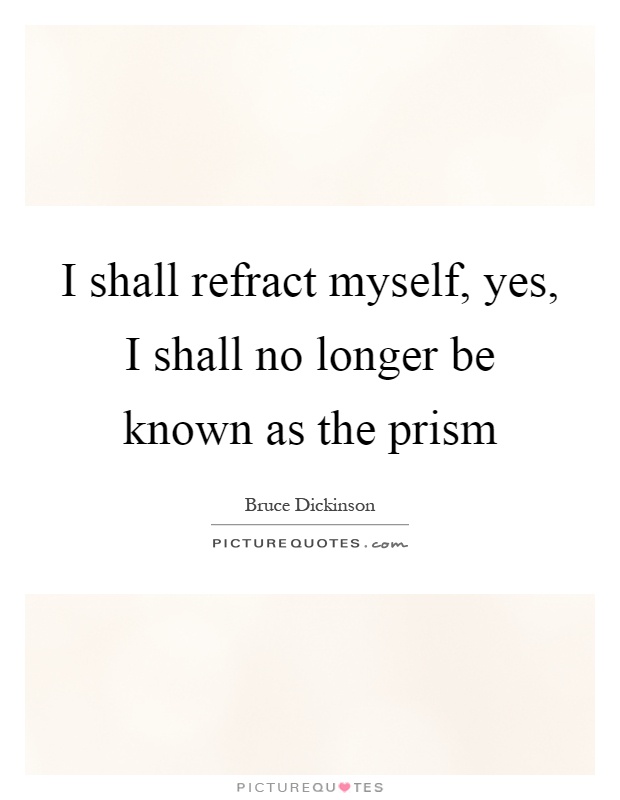 I shall refract myself, yes, I shall no longer be known as the prism Picture Quote #1