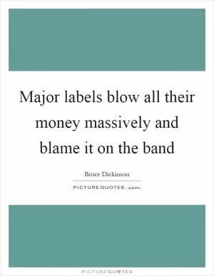 Major labels blow all their money massively and blame it on the band Picture Quote #1