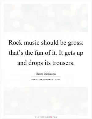 Rock music should be gross: that’s the fun of it. It gets up and drops its trousers Picture Quote #1