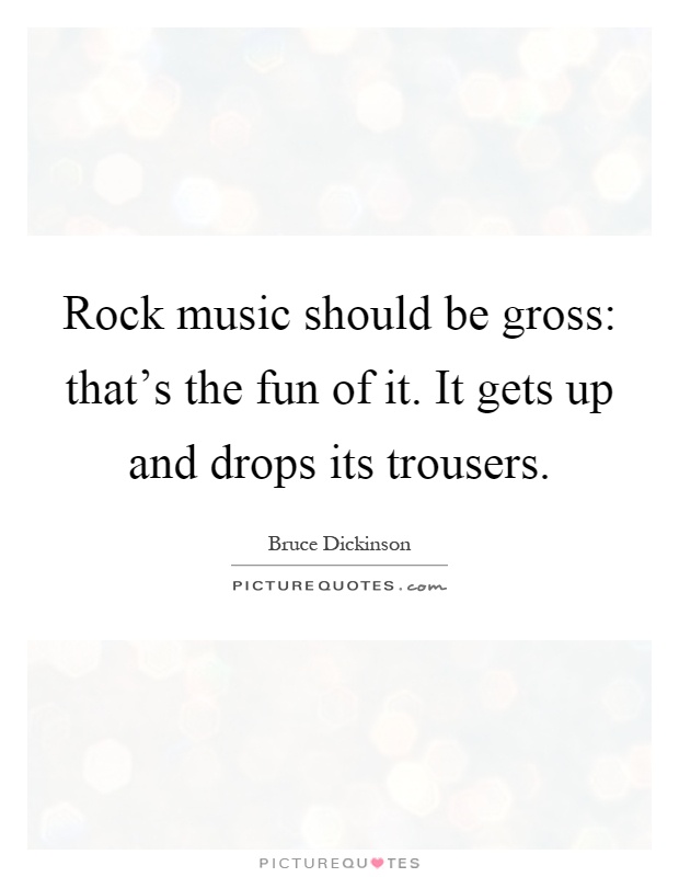 Rock music should be gross: that's the fun of it. It gets up and drops its trousers Picture Quote #1