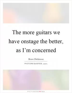 The more guitars we have onstage the better, as I’m concerned Picture Quote #1