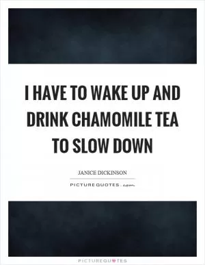 I have to wake up and drink chamomile tea to slow down Picture Quote #1