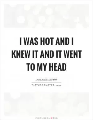 I was hot and I knew it and it went to my head Picture Quote #1