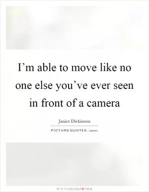 I’m able to move like no one else you’ve ever seen in front of a camera Picture Quote #1
