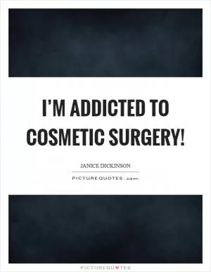 I’m addicted to cosmetic surgery! Picture Quote #1