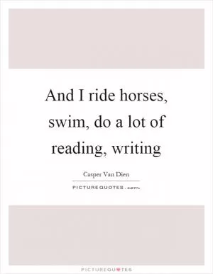 And I ride horses, swim, do a lot of reading, writing Picture Quote #1