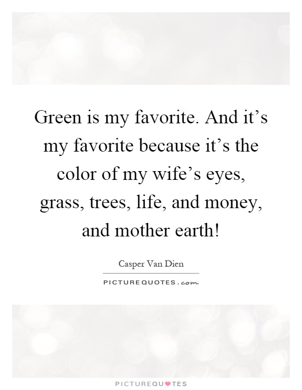 Green is my favorite. And it's my favorite because it's the color of my wife's eyes, grass, trees, life, and money, and mother earth! Picture Quote #1
