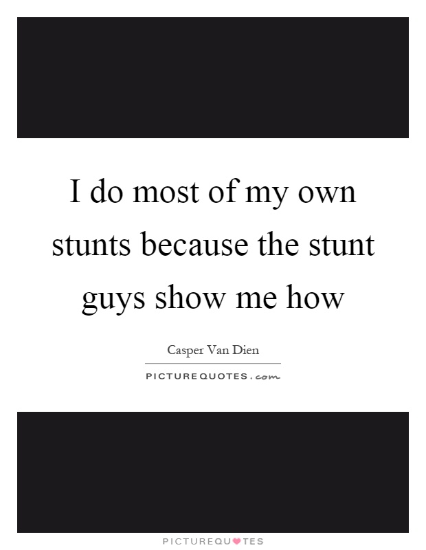 I do most of my own stunts because the stunt guys show me how Picture Quote #1