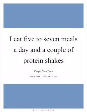 I eat five to seven meals a day and a couple of protein shakes Picture Quote #1