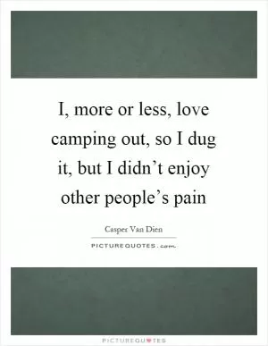 I, more or less, love camping out, so I dug it, but I didn’t enjoy other people’s pain Picture Quote #1