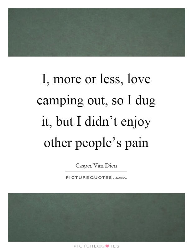 I, more or less, love camping out, so I dug it, but I didn't enjoy other people's pain Picture Quote #1