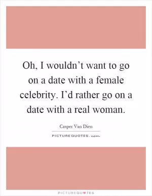 Oh, I wouldn’t want to go on a date with a female celebrity. I’d rather go on a date with a real woman Picture Quote #1