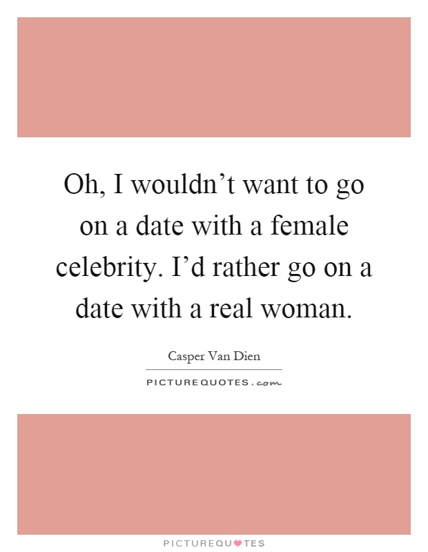 Oh, I wouldn't want to go on a date with a female celebrity. I'd rather go on a date with a real woman Picture Quote #1
