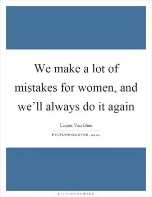 We make a lot of mistakes for women, and we’ll always do it again Picture Quote #1
