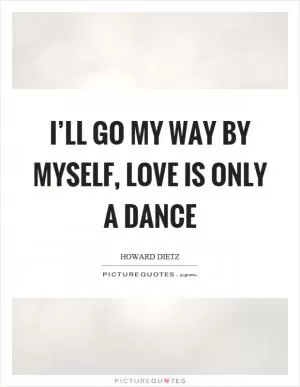 I’ll go my way by myself, love is only a dance Picture Quote #1