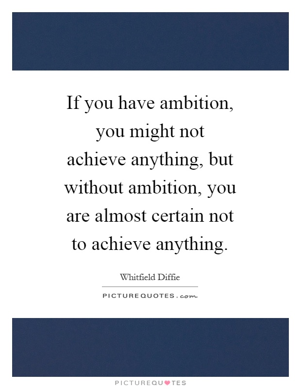 If you have ambition, you might not achieve anything, but without ambition, you are almost certain not to achieve anything Picture Quote #1