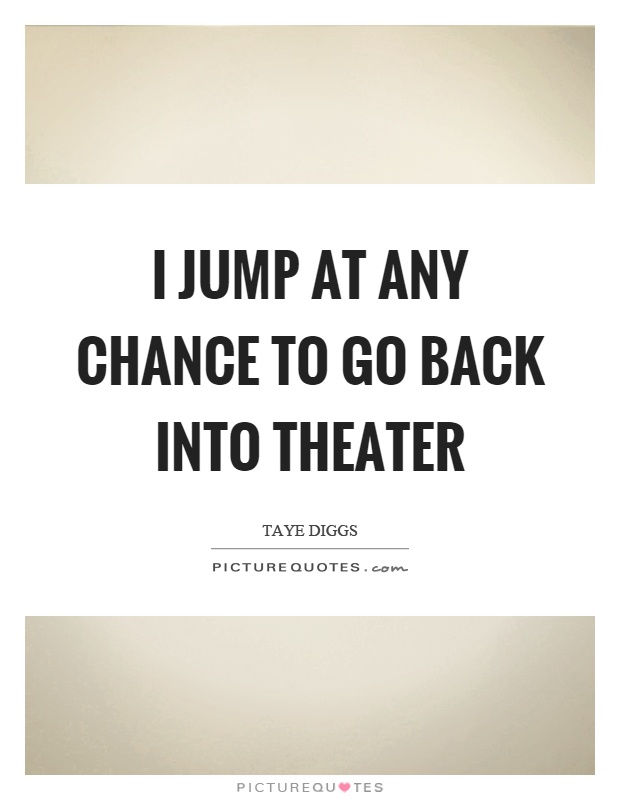 I jump at any chance to go back into theater Picture Quote #1