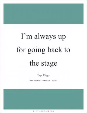 I’m always up for going back to the stage Picture Quote #1