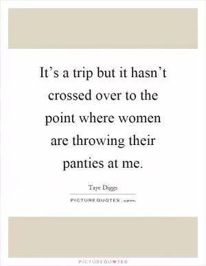 It’s a trip but it hasn’t crossed over to the point where women are throwing their panties at me Picture Quote #1