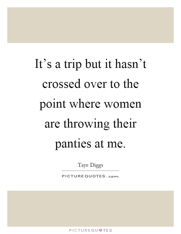 It's a trip but it hasn't crossed over to the point where women are throwing their panties at me Picture Quote #1
