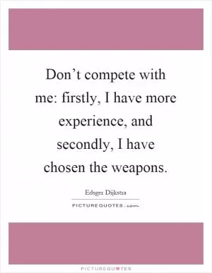 Don’t compete with me: firstly, I have more experience, and secondly, I have chosen the weapons Picture Quote #1