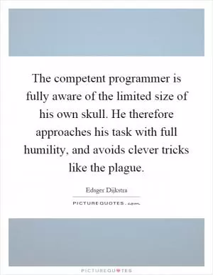 The competent programmer is fully aware of the limited size of his own skull. He therefore approaches his task with full humility, and avoids clever tricks like the plague Picture Quote #1
